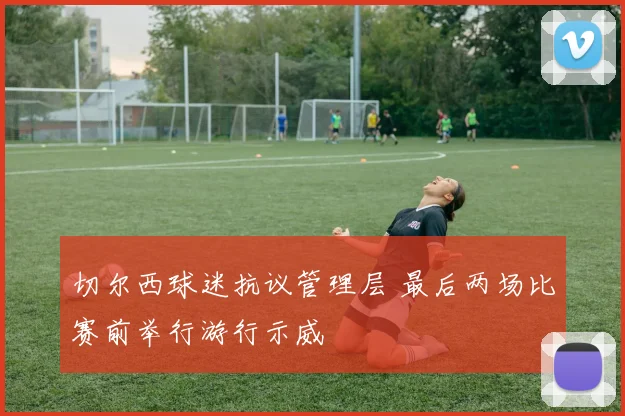 切尔西球迷抗议管理层 最后两场比赛前举行游行示威