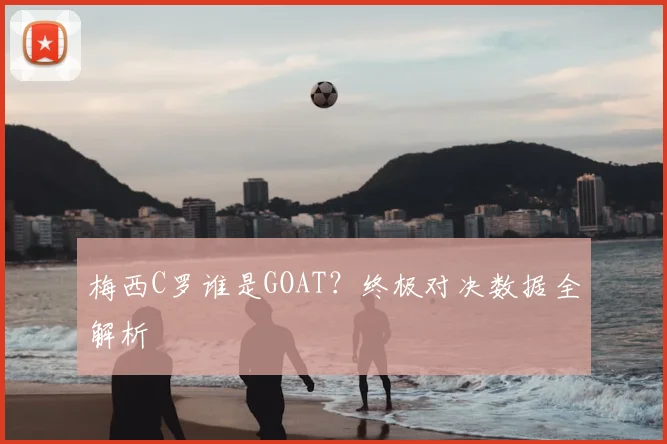 梅西C罗谁是GOAT？终极对决数据全解析