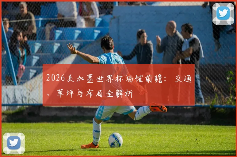2026美加墨世界杯场馆前瞻:交通、草坪与布局全解析