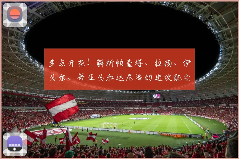 多点开花！解析帕奎塔、拉扬、伊戈尔、蒂亚戈和达尼洛的进攻配合