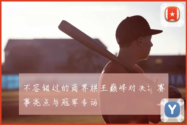 不容错过的商界棋王巅峰对决：赛事亮点与冠军专访