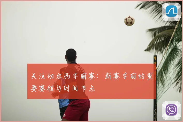 关注切尔西季前赛:新赛季前的重要赛程与时间节点