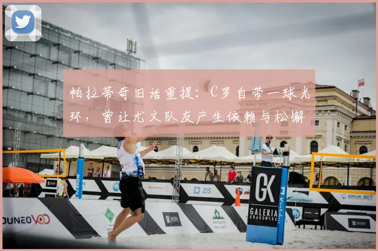 帕拉蒂奇旧话重提:C罗自带一球光环,曾让尤文队友产生依赖与松懈