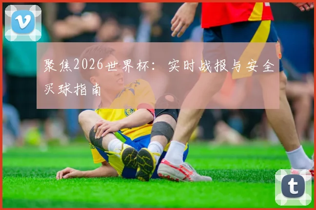 聚焦2026世界杯：实时战报与安全买球指南
