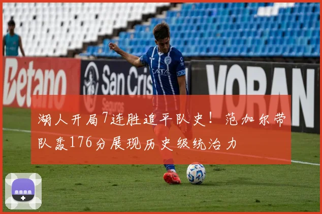 湖人开局7连胜追平队史！范加尔带队轰176分展现历史级统治力