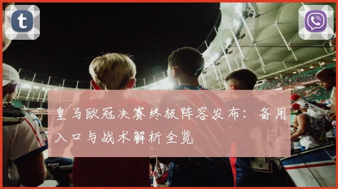 皇马欧冠决赛终极阵容发布：备用入口与战术解析全览