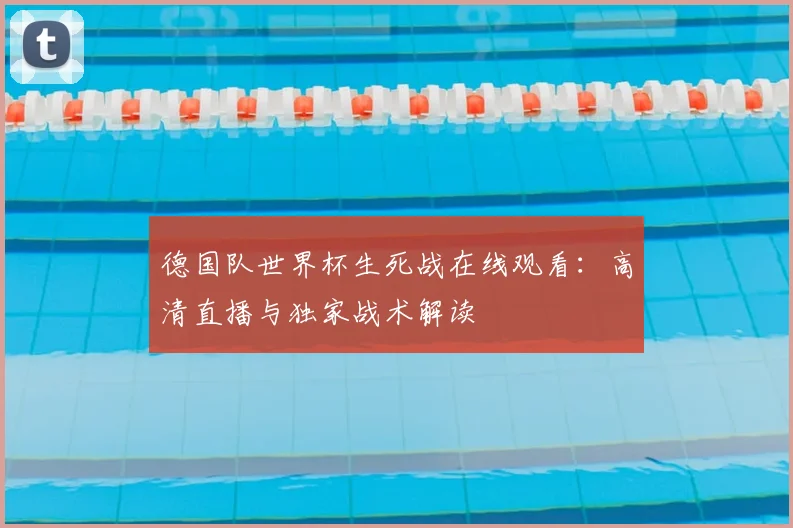 德国队世界杯生死战在线观看：高清直播与独家战术解读