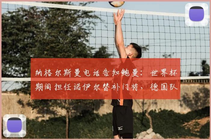 纳格尔斯曼电话告知鲍曼:世界杯期间担任诺伊尔替补门将,德国队门将阵容确定