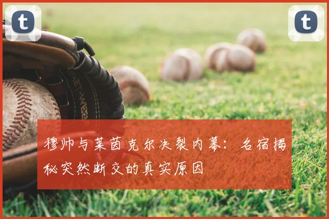 穆帅与莱茵克尔决裂内幕:名宿揭秘突然断交的真实原因