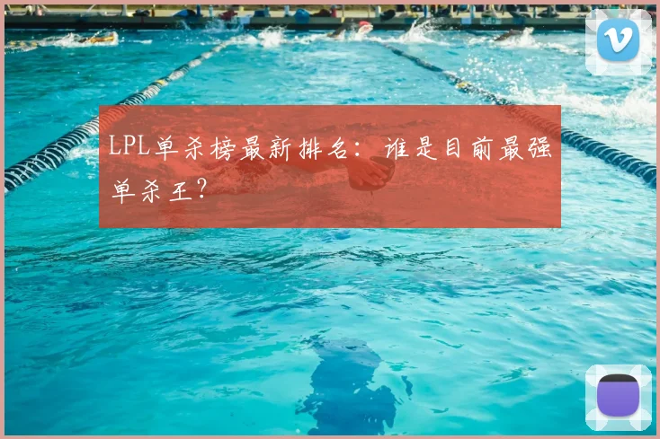 LPL单杀榜最新排名：谁是目前最强单杀王？