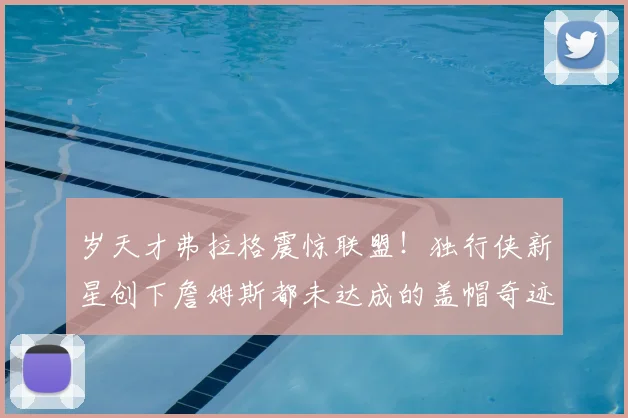 岁天才弗拉格震惊联盟！独行侠新星创下詹姆斯都未达成的盖帽奇迹