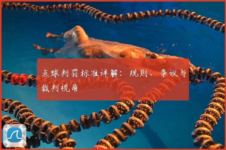 点球判罚标准详解：规则、争议与裁判视角