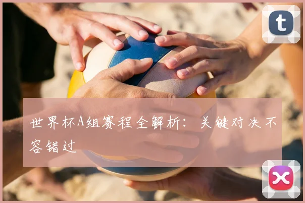 世界杯A组赛程全解析:关键对决不容错过