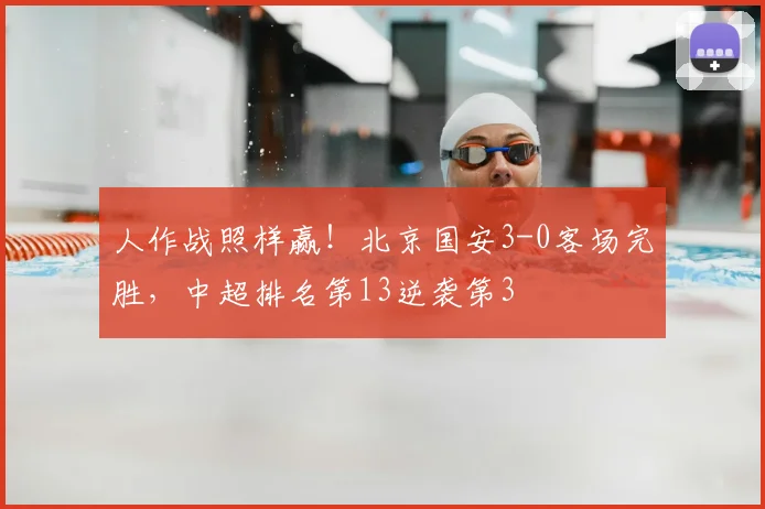 人作战照样赢！北京国安3-0客场完胜，中超排名第13逆袭第3
