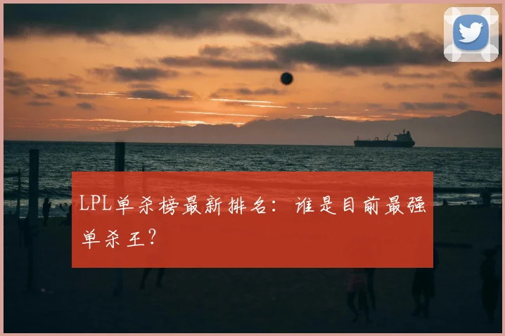 LPL单杀榜最新排名：谁是目前最强单杀王？