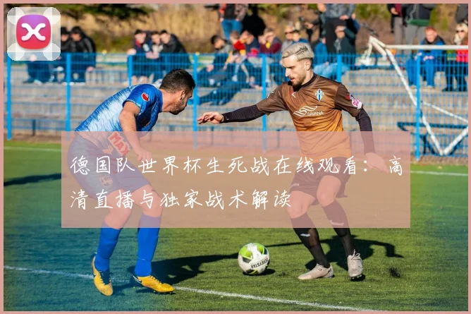 德国队世界杯生死战在线观看：高清直播与独家战术解读