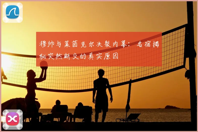 穆帅与莱茵克尔决裂内幕:名宿揭秘突然断交的真实原因