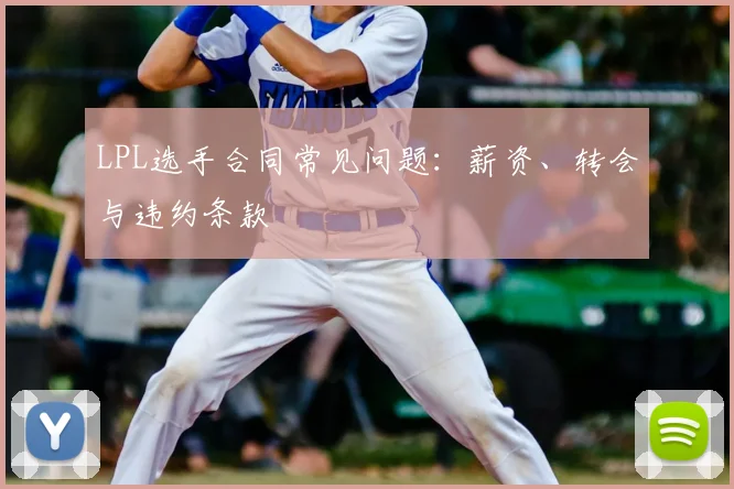 LPL选手合同常见问题：薪资、转会与违约条款