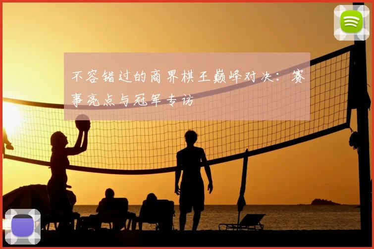 不容错过的商界棋王巅峰对决：赛事亮点与冠军专访