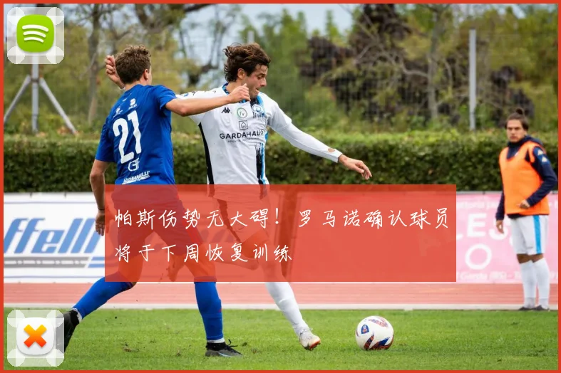 帕斯伤势无大碍!罗马诺确认球员将于下周恢复训练