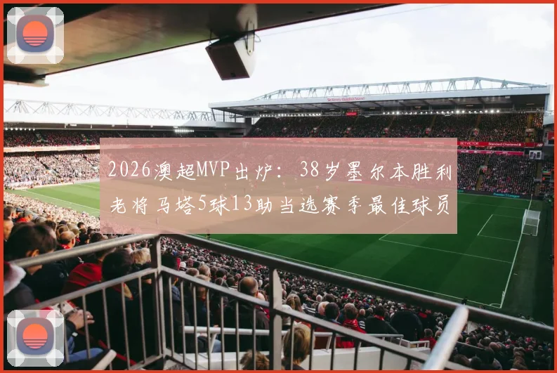 2026澳超MVP出炉:38岁墨尔本胜利老将马塔5球13助当选赛季最佳球员,数据解析与传奇背后