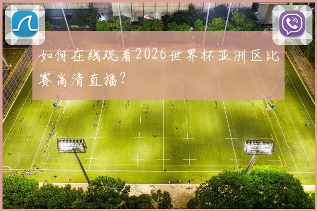 如何在线观看2026世界杯亚洲区比赛高清直播？