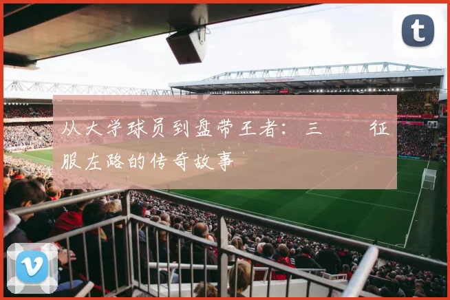 从大学球员到盘带王者：三笘薫征服左路的传奇故事