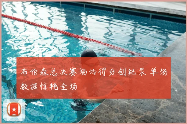 布伦森总决赛场均得分创纪录 单场数据惊艳全场