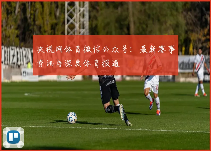 央视网体育微信公众号：最新赛事资讯与深度体育报道