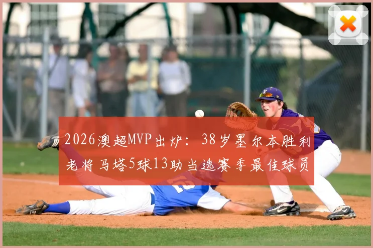 2026澳超MVP出炉：38岁墨尔本胜利老将马塔5球13助当选赛季最佳球员，数据解析与传奇背后
