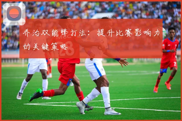 乔治双能锋打法：提升比赛影响力的关键策略