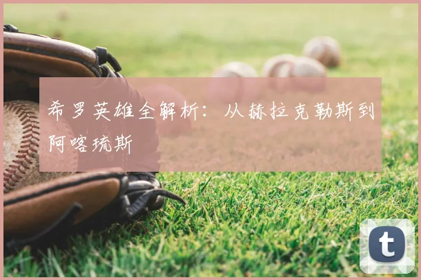 希罗英雄全解析：从赫拉克勒斯到阿喀琉斯