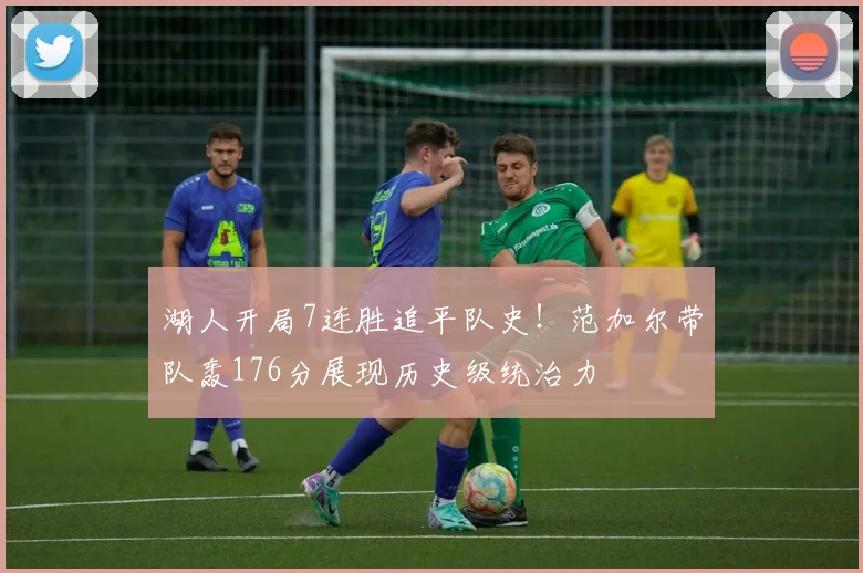 湖人开局7连胜追平队史！范加尔带队轰176分展现历史级统治力