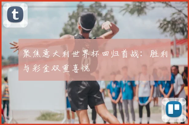 聚焦意大利世界杯回归首战：胜利与彩金双重喜悦