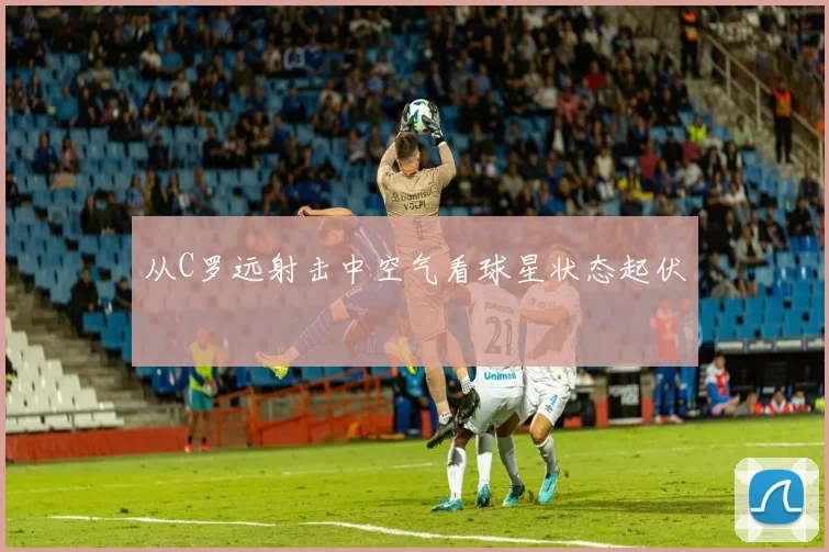 从C罗远射击中空气看球星状态起伏
