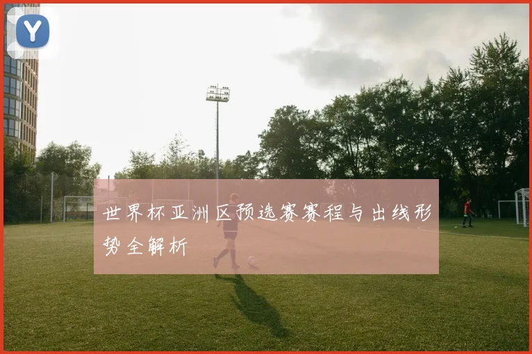 世界杯亚洲区预选赛赛程与出线形势全解析